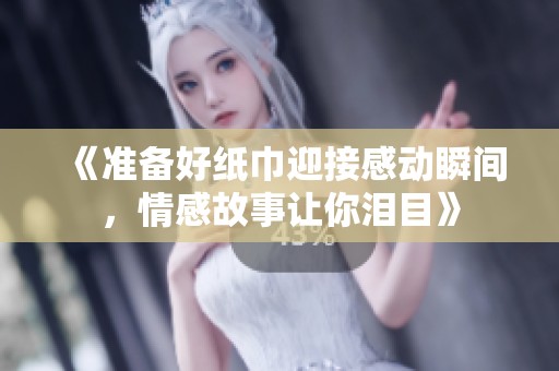 《准备好纸巾迎接感动瞬间，情感故事让你泪目》