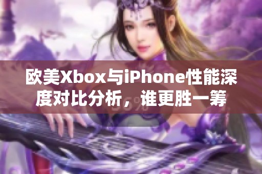 欧美Xbox与iPhone性能深度对比分析，谁更胜一筹