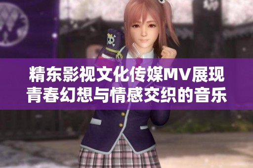 精东影视文化传媒MV展现青春幻想与情感交织的音乐之旅