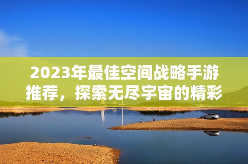 2023年最佳空间战略手游推荐，探索无尽宇宙的精彩冒险之旅