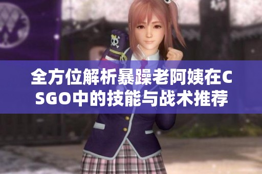 全方位解析暴躁老阿姨在CSGO中的技能与战术推荐