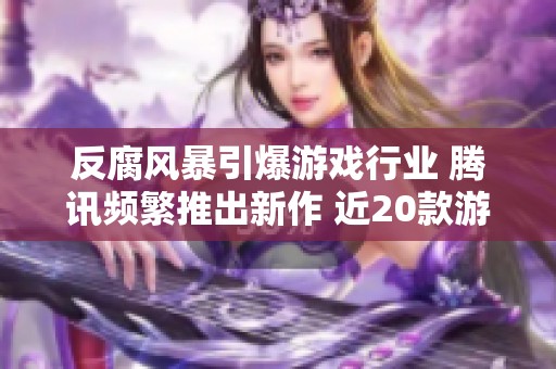 反腐风暴引爆游戏行业 腾讯频繁推出新作 近20款游戏遭停运