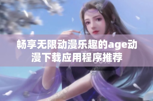 畅享无限动漫乐趣的age动漫下载应用程序推荐