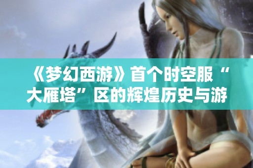 《梦幻西游》首个时空服“大雁塔”区的辉煌历史与游戏发展轨迹揭秘
