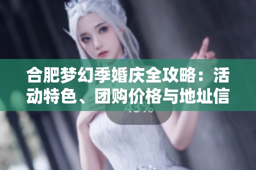 合肥梦幻季婚庆全攻略：活动特色、团购价格与地址信息详解