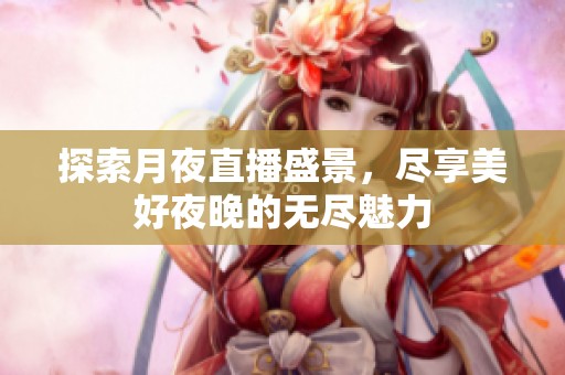探索月夜直播盛景，尽享美好夜晚的无尽魅力