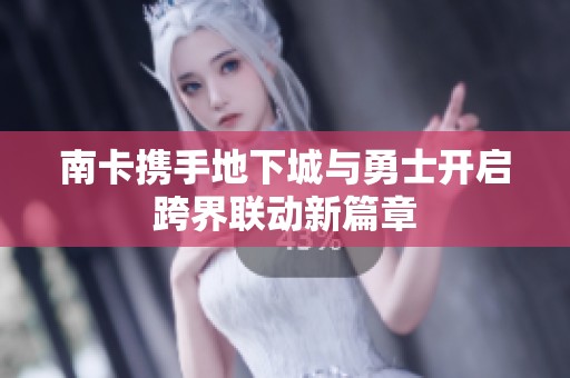 南卡携手地下城与勇士开启跨界联动新篇章
