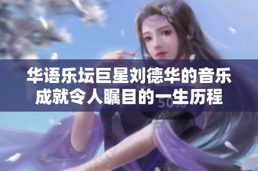 华语乐坛巨星刘德华的音乐成就令人瞩目的一生历程
