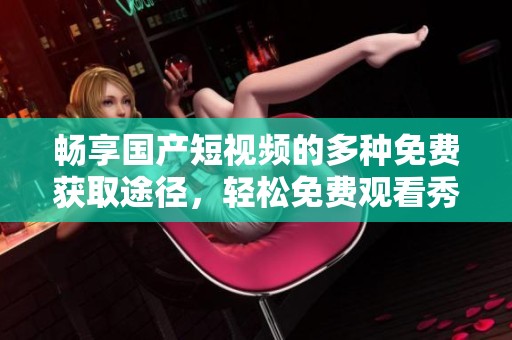 畅享国产短视频的多种免费获取途径，轻松免费观看秀丽内容