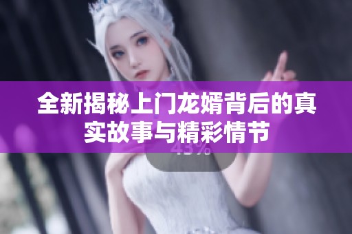 全新揭秘上门龙婿背后的真实故事与精彩情节