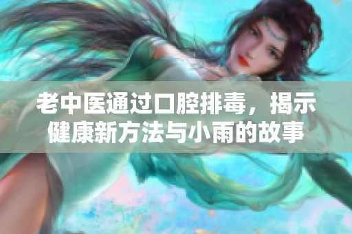 老中医通过口腔排毒，揭示健康新方法与小雨的故事
