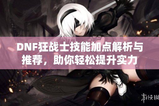 DNF狂战士技能加点解析与推荐，助你轻松提升实力