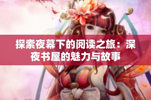 探索夜幕下的阅读之旅：深夜书屋的魅力与故事
