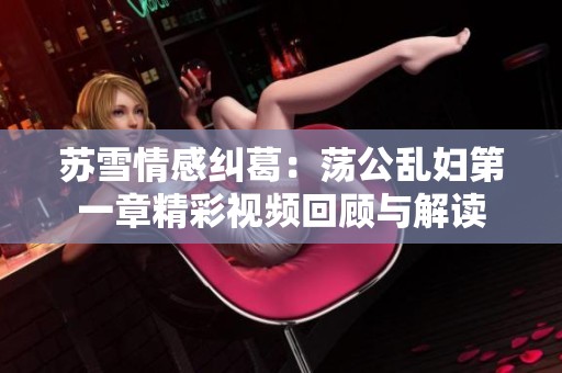 苏雪情感纠葛：荡公乱妇第一章精彩视频回顾与解读