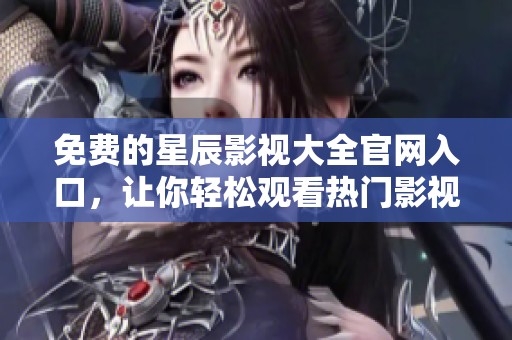 免费的星辰影视大全官网入口，让你轻松观看热门影视资源