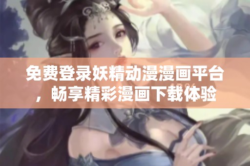 免费登录妖精动漫漫画平台，畅享精彩漫画下载体验