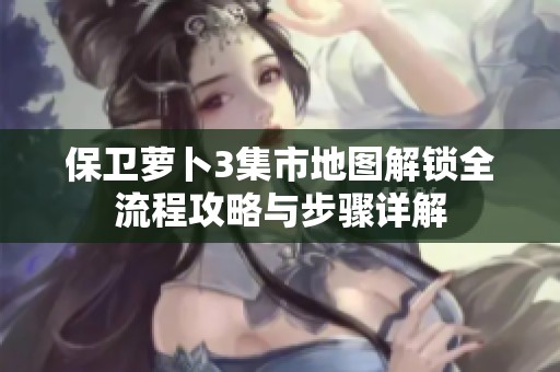 保卫萝卜3集市地图解锁全流程攻略与步骤详解