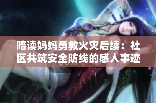 陪读妈妈勇救火灾后续：社区共筑安全防线的感人事迹
