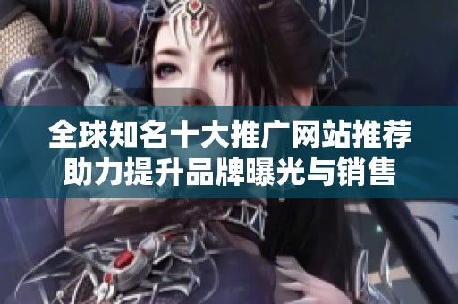 全球知名十大推广网站推荐助力提升品牌曝光与销售