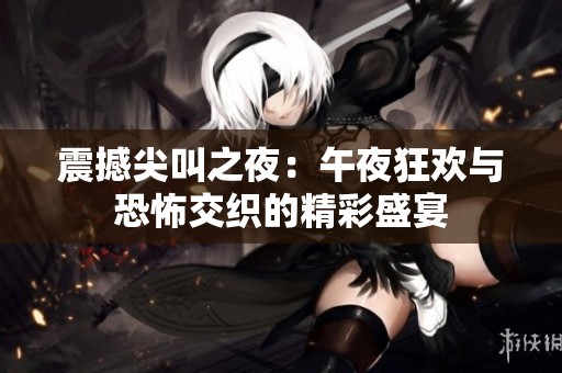 震撼尖叫之夜：午夜狂欢与恐怖交织的精彩盛宴