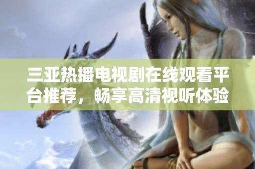三亚热播电视剧在线观看平台推荐，畅享高清视听体验