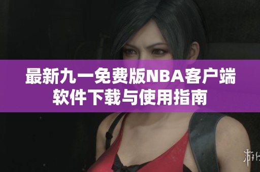 最新九一免费版NBA客户端软件下载与使用指南