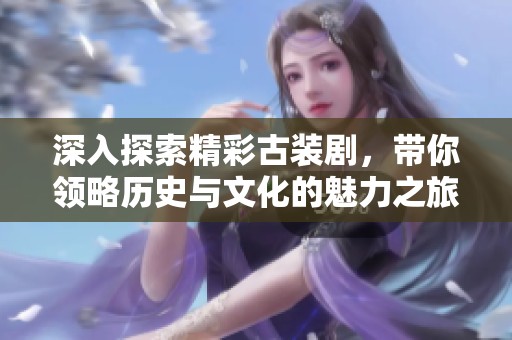 深入探索精彩古装剧，带你领略历史与文化的魅力之旅