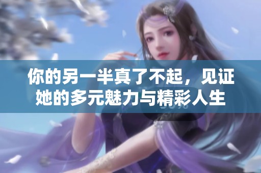你的另一半真了不起，见证她的多元魅力与精彩人生