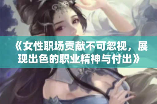 《女性职场贡献不可忽视，展现出色的职业精神与付出》