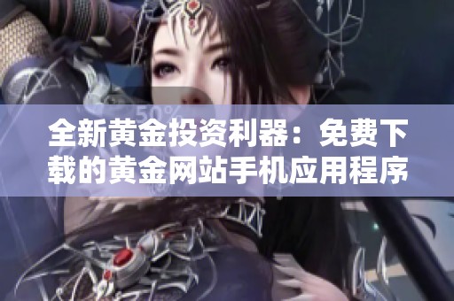 全新黄金投资利器：免费下载的黄金网站手机应用程序