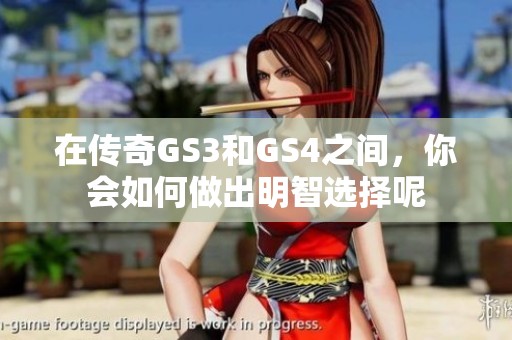在传奇GS3和GS4之间，你会如何做出明智选择呢