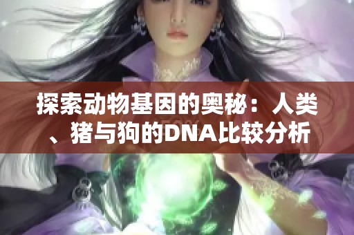 探索动物基因的奥秘：人类、猪与狗的DNA比较分析