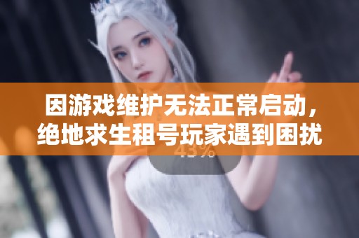 因游戏维护无法正常启动，绝地求生租号玩家遇到困扰解析
