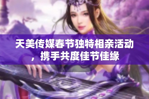 天美传媒春节独特相亲活动，携手共度佳节佳缘