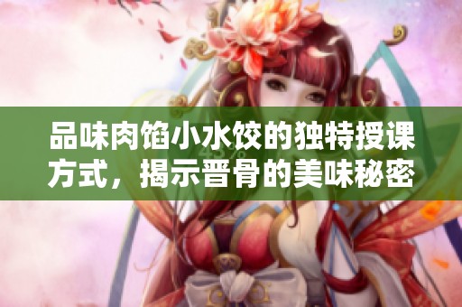品味肉馅小水饺的独特授课方式，揭示晋骨的美味秘密