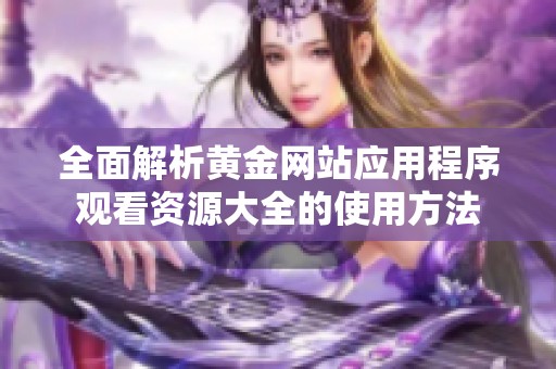 全面解析黄金网站应用程序观看资源大全的使用方法