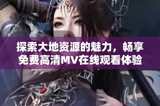 探索大地资源的魅力，畅享免费高清MV在线观看体验