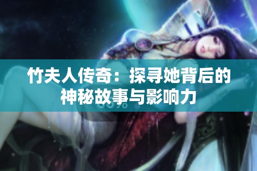 竹夫人传奇：探寻她背后的神秘故事与影响力