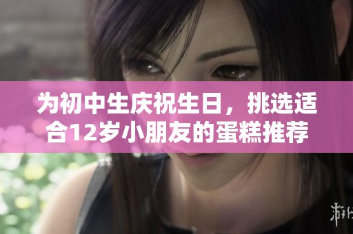 为初中生庆祝生日，挑选适合12岁小朋友的蛋糕推荐