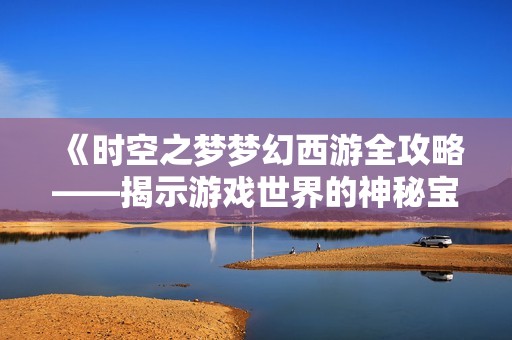 《时空之梦梦幻西游全攻略——揭示游戏世界的神秘宝藏》