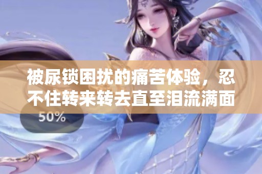 被尿锁困扰的痛苦体验，忍不住转来转去直至泪流满面