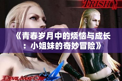 《青春岁月中的烦恼与成长：小姐妹的奇妙冒险》