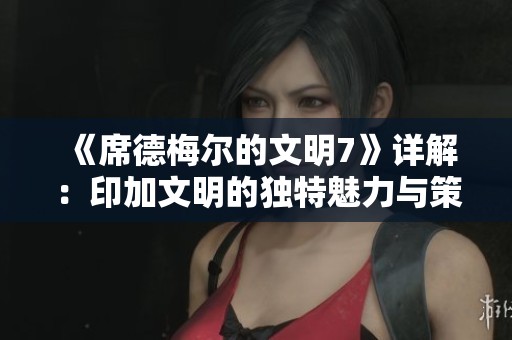 《席德梅尔的文明7》详解：印加文明的独特魅力与策略玩法分析