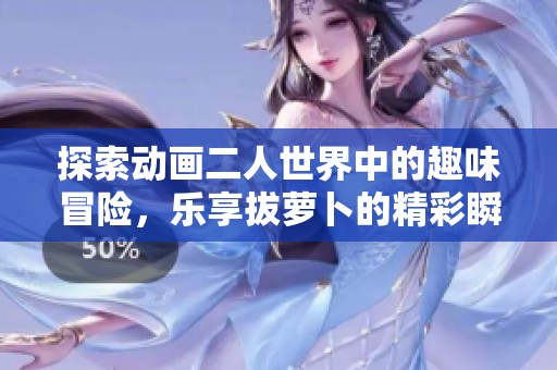 探索动画二人世界中的趣味冒险，乐享拔萝卜的精彩瞬间