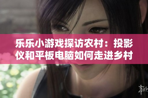 乐乐小游戏探访农村：投影仪和平板电脑如何走进乡村生活