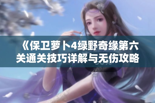 《保卫萝卜4绿野奇缘第六关通关技巧详解与无伤攻略》