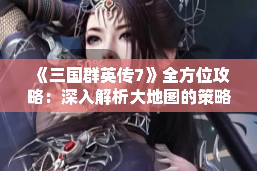 《三国群英传7》全方位攻略：深入解析大地图的策略与玩法技巧