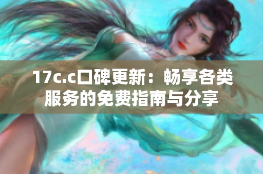 17c.c口碑更新：畅享各类服务的免费指南与分享