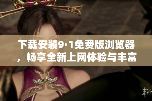 下载安装9·1免费版浏览器，畅享全新上网体验与丰富功能