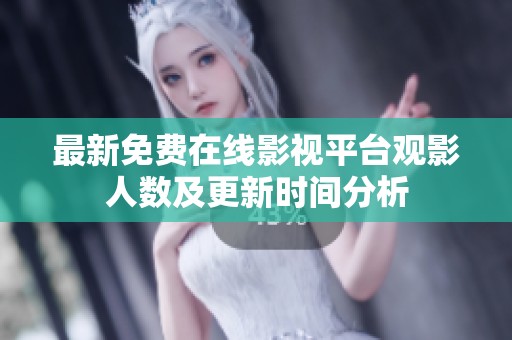 最新免费在线影视平台观影人数及更新时间分析